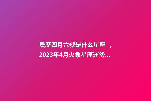農歷四月六號是什么星座，2023年4月火象星座運勢詳解(白羊、獅子、射手)-第1張-觀點-玄機派